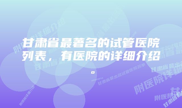 甘肃省最著名的试管医院列表，有医院的详细介绍。