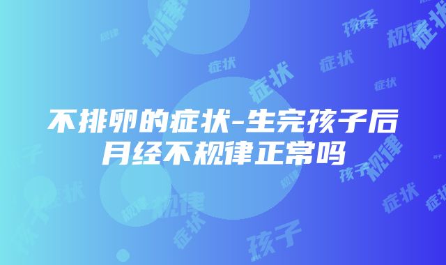 不排卵的症状-生完孩子后月经不规律正常吗