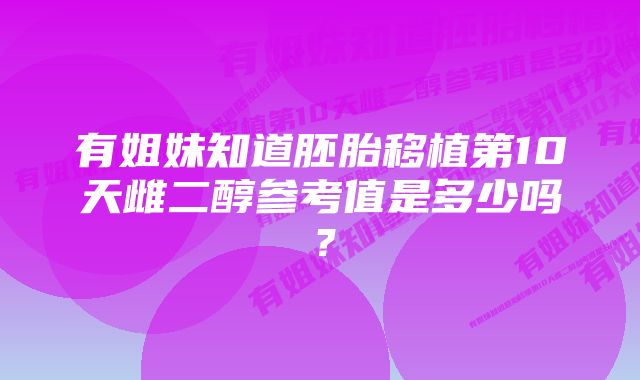 有姐妹知道胚胎移植第10天雌二醇参考值是多少吗？