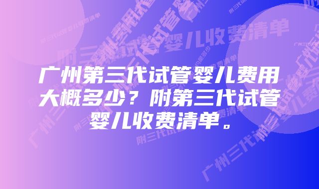 广州第三代试管婴儿费用大概多少？附第三代试管婴儿收费清单。