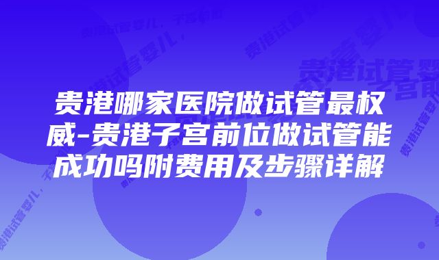 贵港哪家医院做试管最权威-贵港子宫前位做试管能成功吗附费用及步骤详解