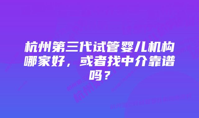 杭州第三代试管婴儿机构哪家好，或者找中介靠谱吗？