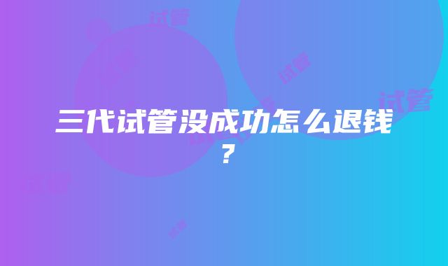 三代试管没成功怎么退钱？