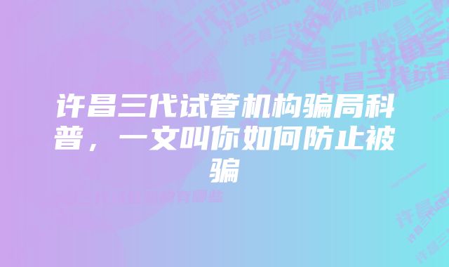 许昌三代试管机构骗局科普，一文叫你如何防止被骗