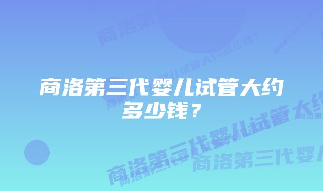 商洛第三代婴儿试管大约多少钱？