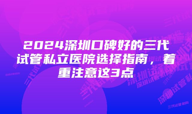 2024深圳口碑好的三代试管私立医院选择指南，着重注意这3点