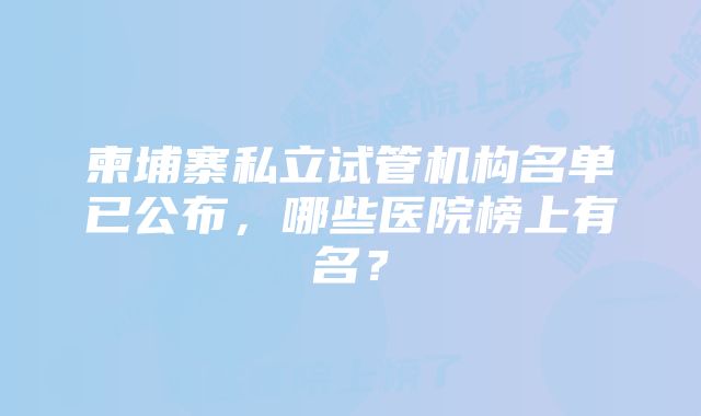 柬埔寨私立试管机构名单已公布，哪些医院榜上有名？