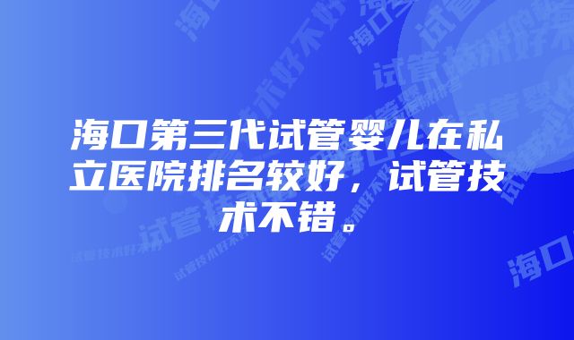 海口第三代试管婴儿在私立医院排名较好，试管技术不错。