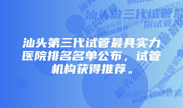 汕头第三代试管最具实力医院排名名单公布，试管机构获得推荐。