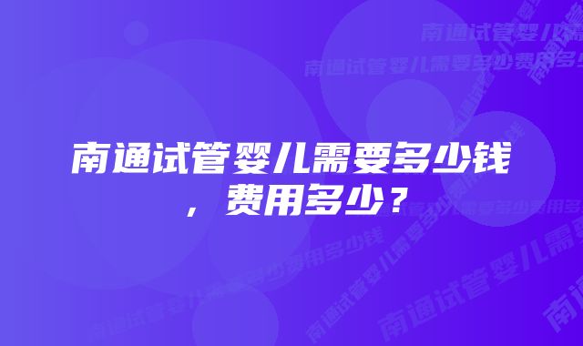 南通试管婴儿需要多少钱，费用多少？