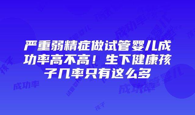 严重弱精症做试管婴儿成功率高不高！生下健康孩子几率只有这么多