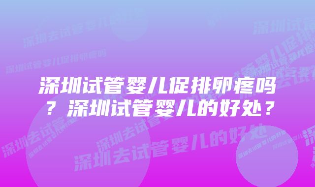 深圳试管婴儿促排卵疼吗？深圳试管婴儿的好处？