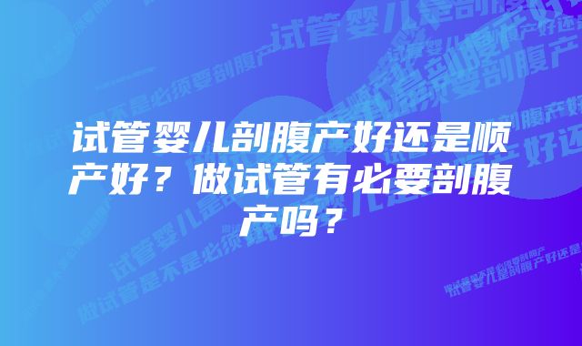 试管婴儿剖腹产好还是顺产好？做试管有必要剖腹产吗？