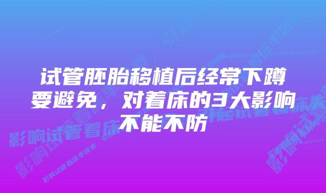 试管胚胎移植后经常下蹲要避免，对着床的3大影响不能不防