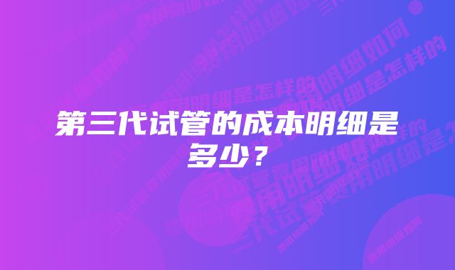 第三代试管的成本明细是多少？