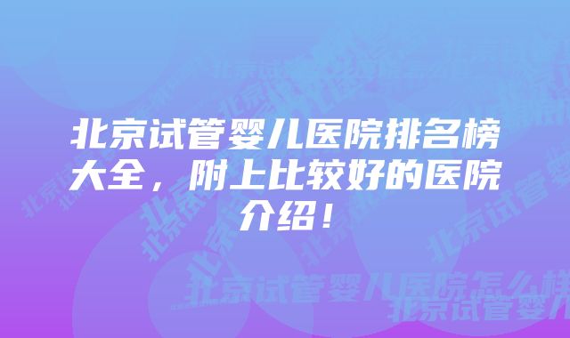 北京试管婴儿医院排名榜大全，附上比较好的医院介绍！