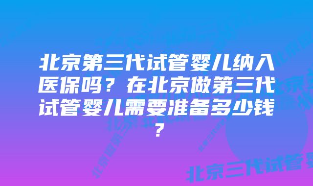 北京第三代试管婴儿纳入医保吗？在北京做第三代试管婴儿需要准备多少钱？