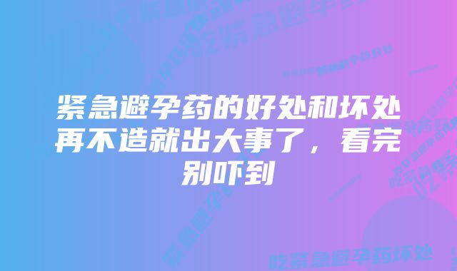 紧急避孕药的好处和坏处再不造就出大事了，看完别吓到