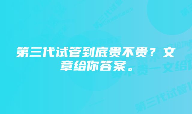 第三代试管到底贵不贵？文章给你答案。