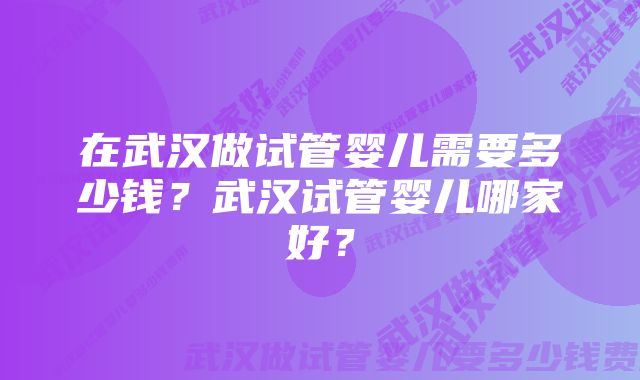 在武汉做试管婴儿需要多少钱？武汉试管婴儿哪家好？