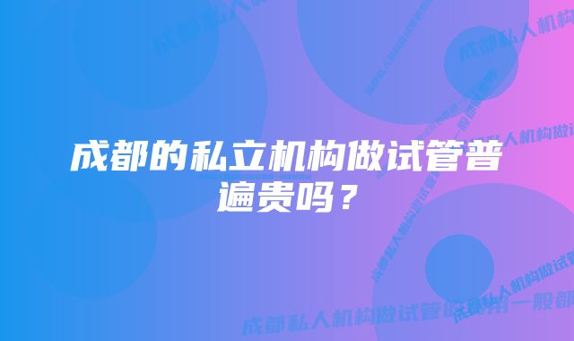 成都的私立机构做试管普遍贵吗？