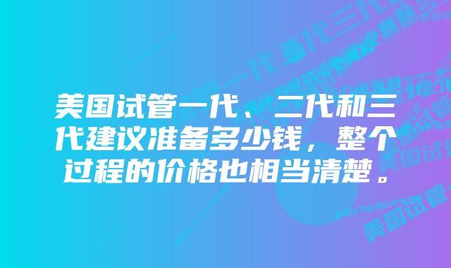 美国试管一代、二代和三代建议准备多少钱，整个过程的价格也相当清楚。