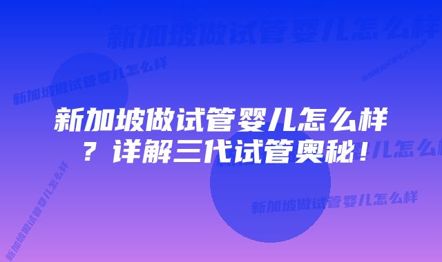 新加坡做试管婴儿怎么样？详解三代试管奥秘！