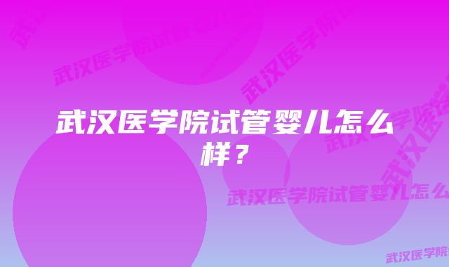 武汉医学院试管婴儿怎么样？