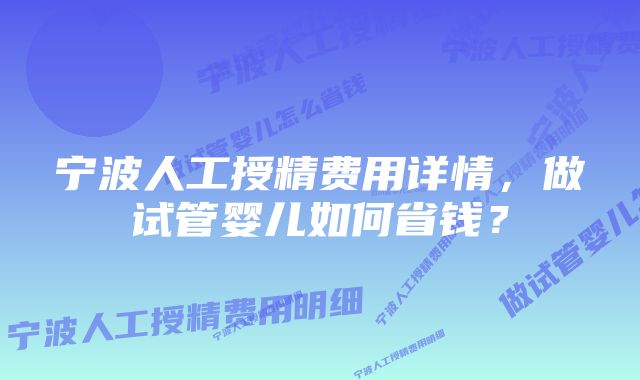 宁波人工授精费用详情，做试管婴儿如何省钱？