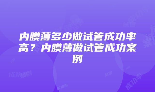 内膜薄多少做试管成功率高？内膜薄做试管成功案例