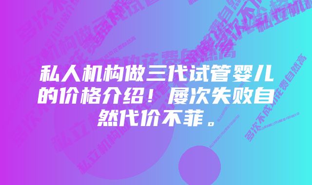 私人机构做三代试管婴儿的价格介绍！屡次失败自然代价不菲。