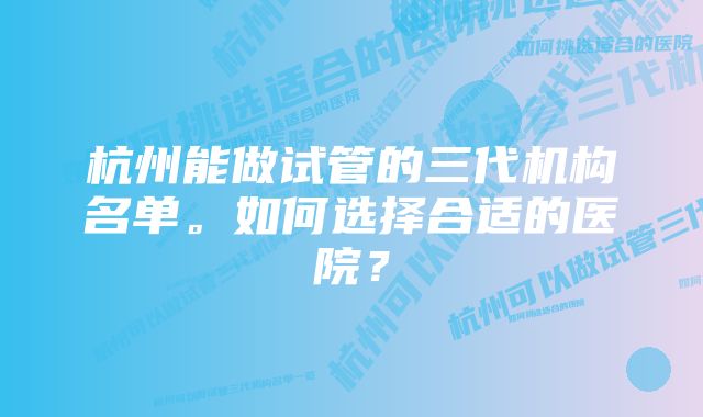 杭州能做试管的三代机构名单。如何选择合适的医院？