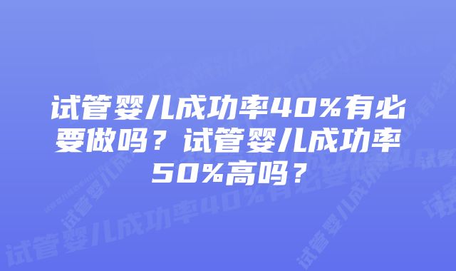 试管婴儿成功率40%有必要做吗？试管婴儿成功率50%高吗？