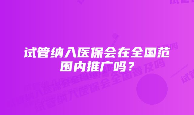 试管纳入医保会在全国范围内推广吗？