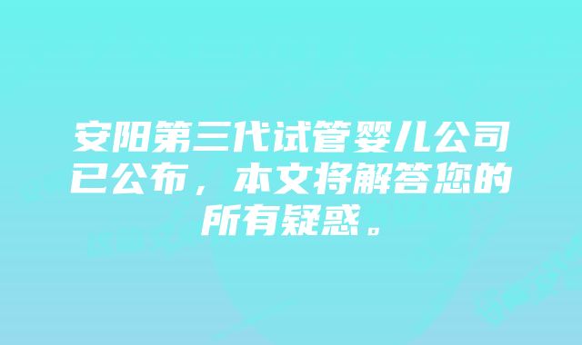 安阳第三代试管婴儿公司已公布，本文将解答您的所有疑惑。