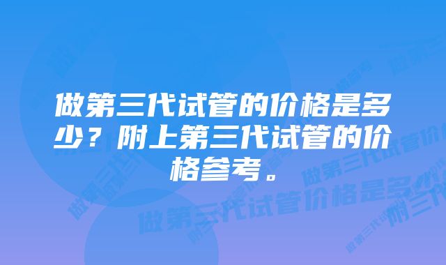 做第三代试管的价格是多少？附上第三代试管的价格参考。