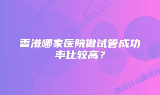 香港哪家医院做试管成功率比较高？