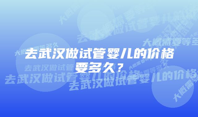 去武汉做试管婴儿的价格要多久？