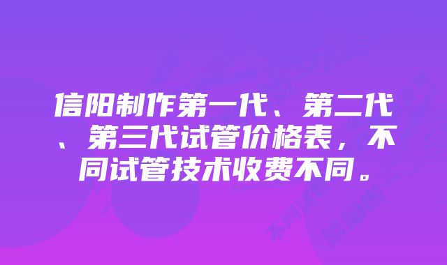 信阳制作第一代、第二代、第三代试管价格表，不同试管技术收费不同。