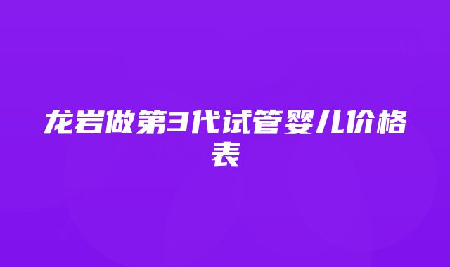 龙岩做第3代试管婴儿价格表