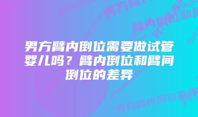 男方臂内倒位需要做试管婴儿吗？臂内倒位和臂间倒位的差异