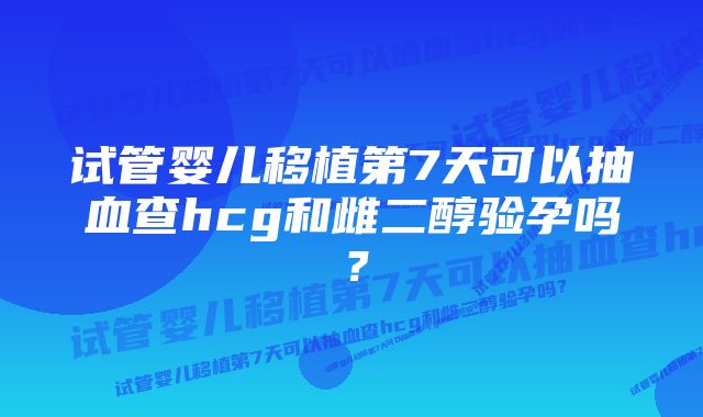 试管婴儿移植第7天可以抽血查hcg和雌二醇验孕吗？