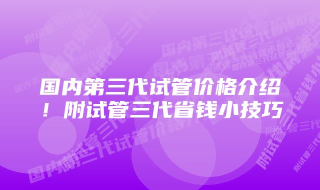 国内第三代试管价格介绍！附试管三代省钱小技巧