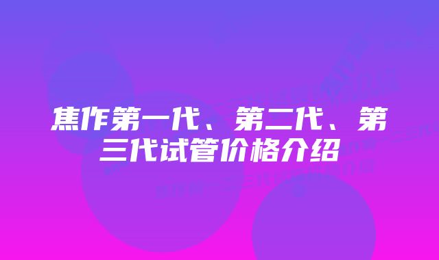 焦作第一代、第二代、第三代试管价格介绍