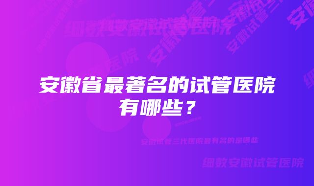 安徽省最著名的试管医院有哪些？