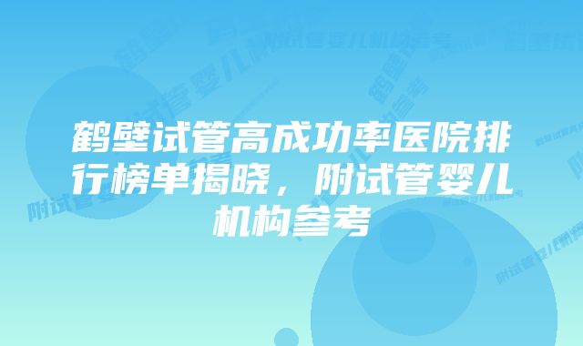 鹤壁试管高成功率医院排行榜单揭晓，附试管婴儿机构参考