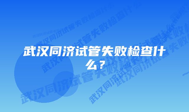 武汉同济试管失败检查什么？