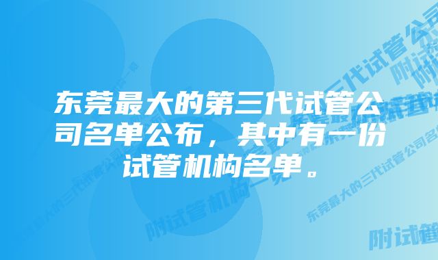 东莞最大的第三代试管公司名单公布，其中有一份试管机构名单。