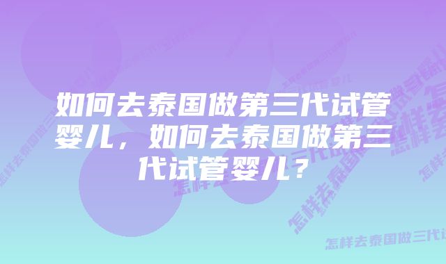 如何去泰国做第三代试管婴儿，如何去泰国做第三代试管婴儿？