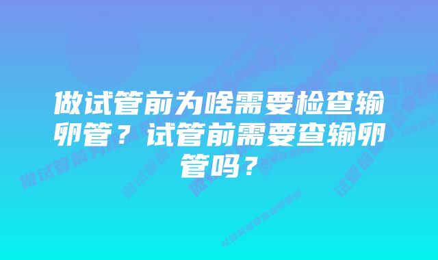 做试管前为啥需要检查输卵管？试管前需要查输卵管吗？